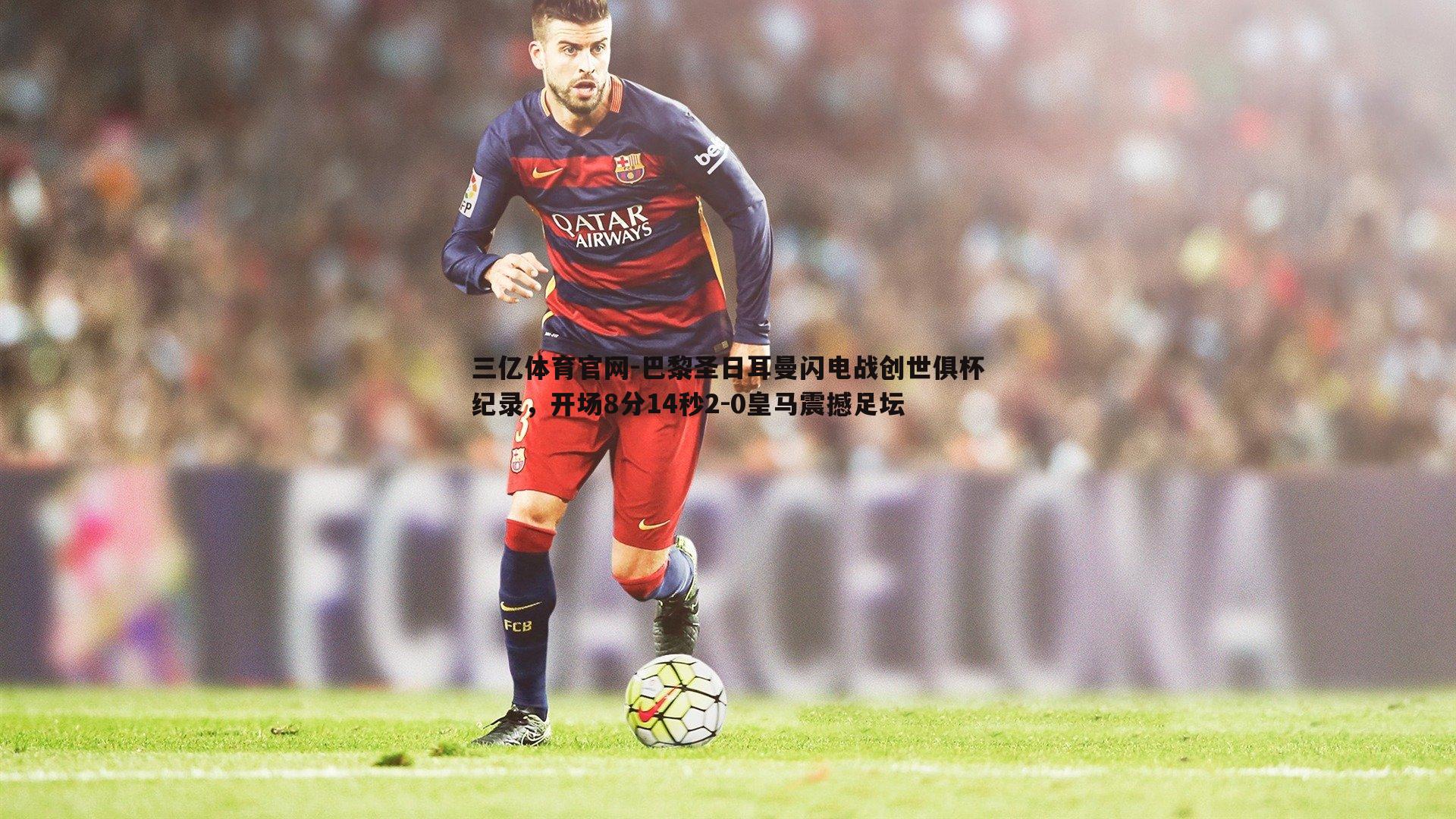 三亿体育官网-巴黎圣日耳曼闪电战创世俱杯纪录，开场8分14秒2-0皇马震撼足坛