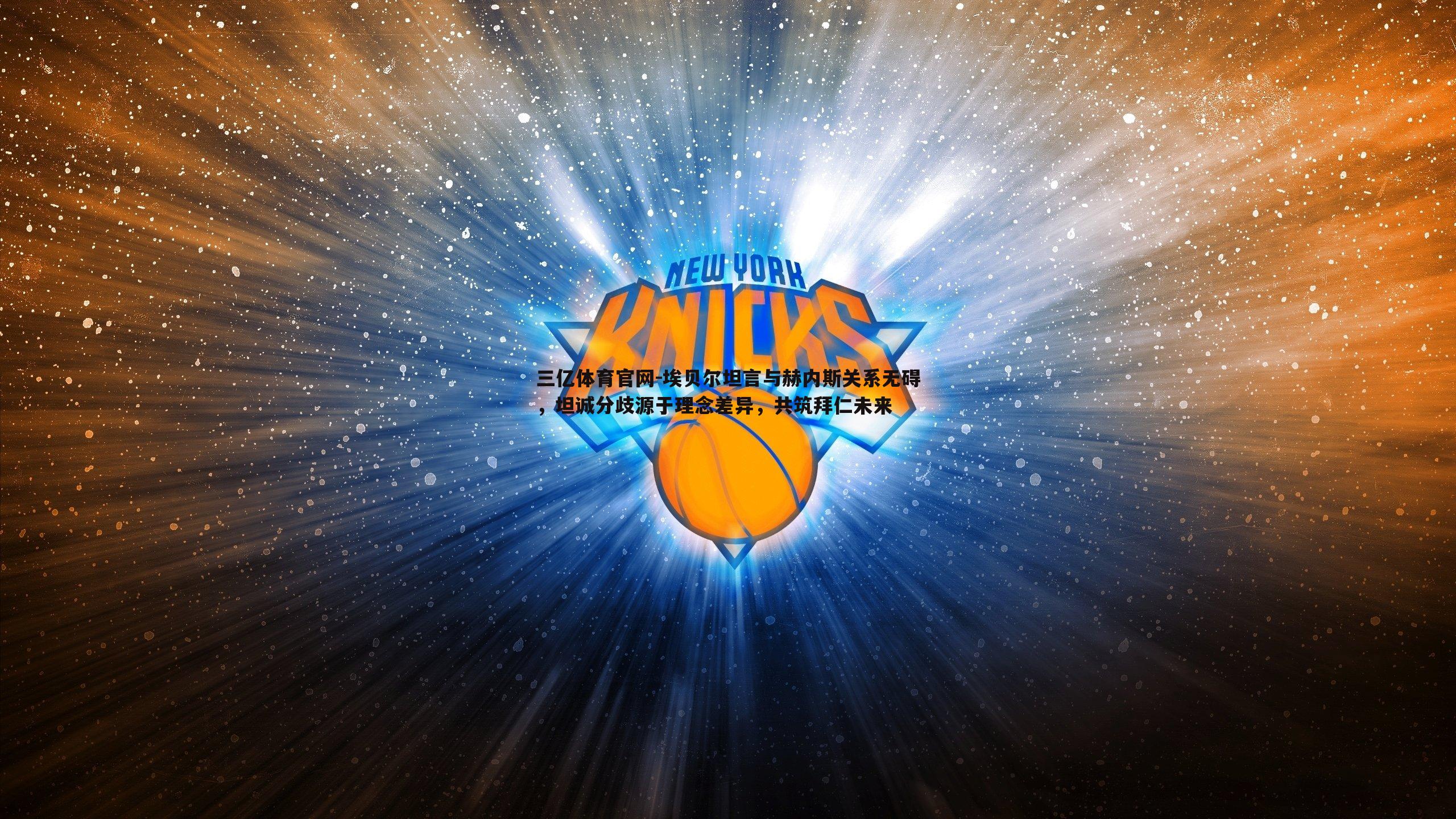 三亿体育官网-埃贝尔坦言与赫内斯关系无碍，坦诚分歧源于理念差异，共筑拜仁未来