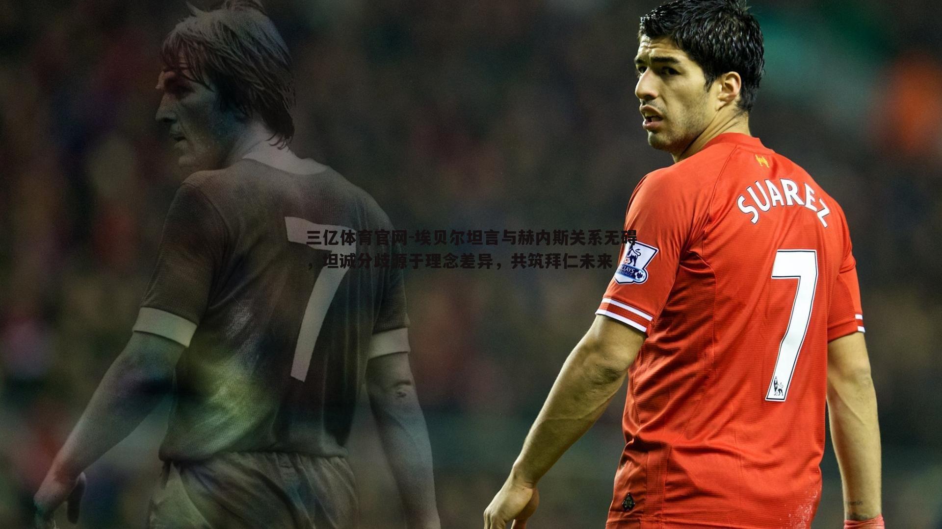 埃贝尔坦言与赫内斯关系无碍，坦诚分歧源于理念差异，共筑拜仁未来