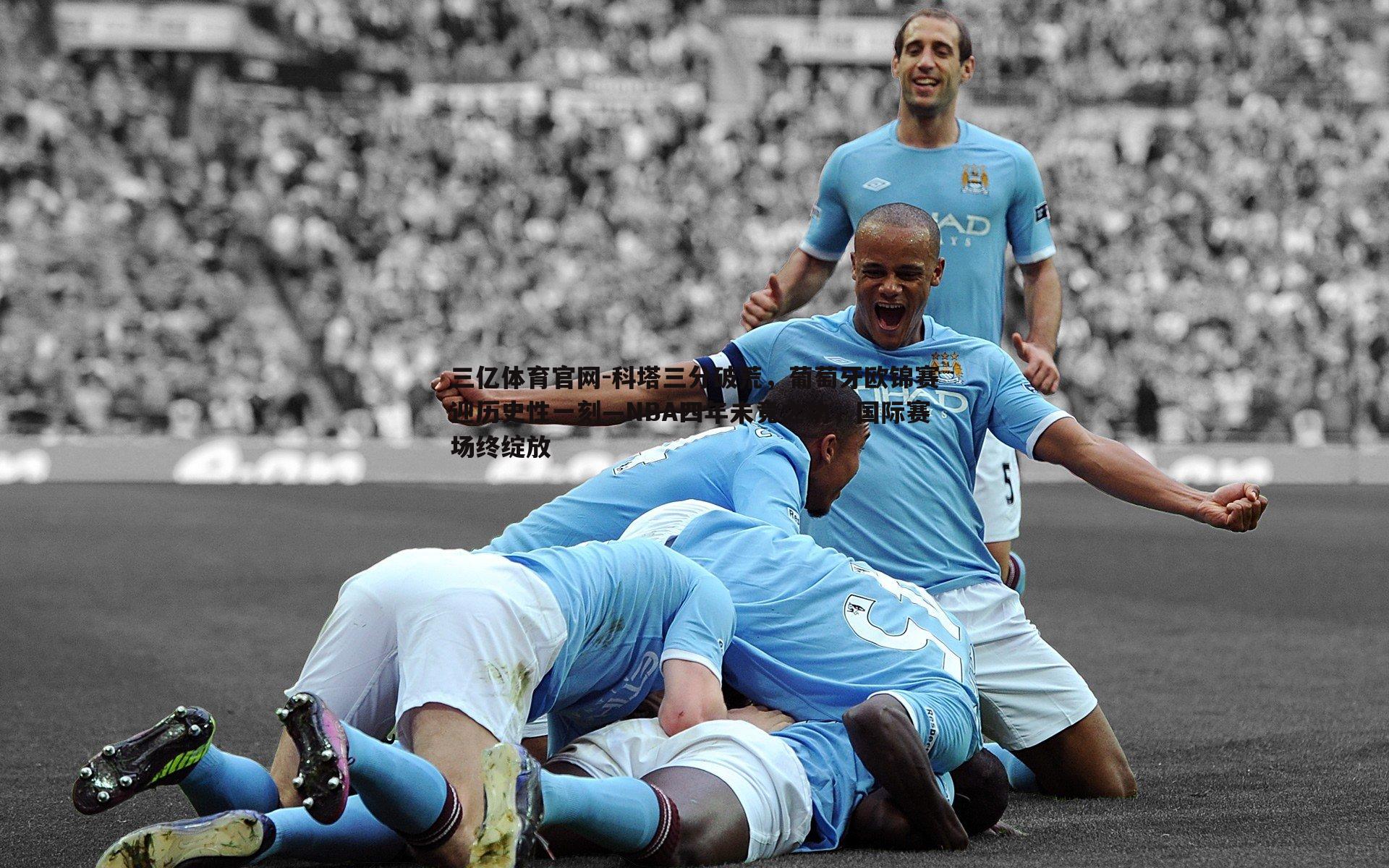 三亿体育官网-科塔三分破荒，葡萄牙欧锦赛迎历史性一刻—NBA四年未竟之功，国际赛场终绽放