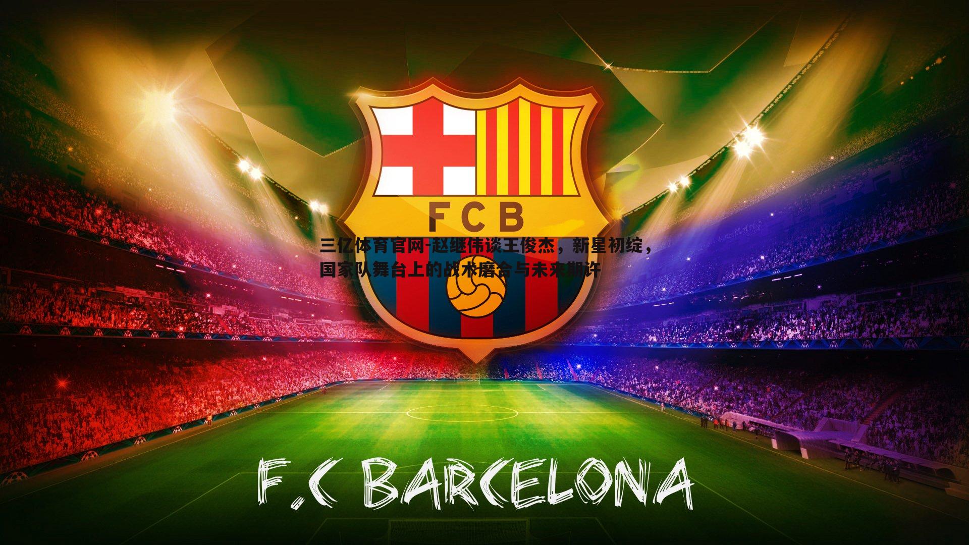 三亿体育官网-赵继伟谈王俊杰，新星初绽，国家队舞台上的战术磨合与未来期许