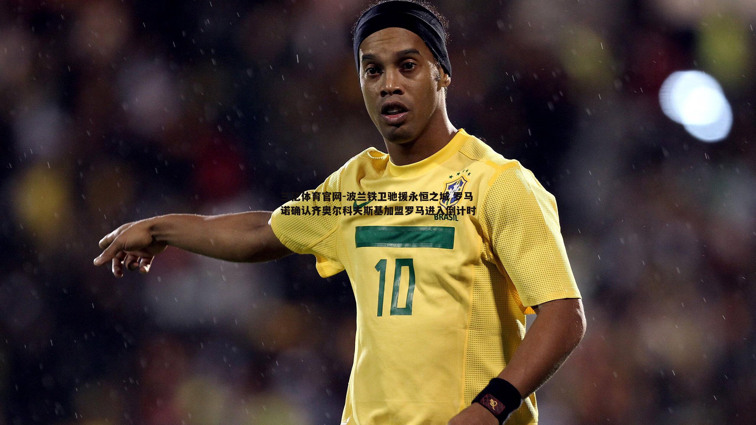 波兰铁卫驰援永恒之城 罗马诺确认齐奥尔科夫斯基加盟罗马进入倒计时