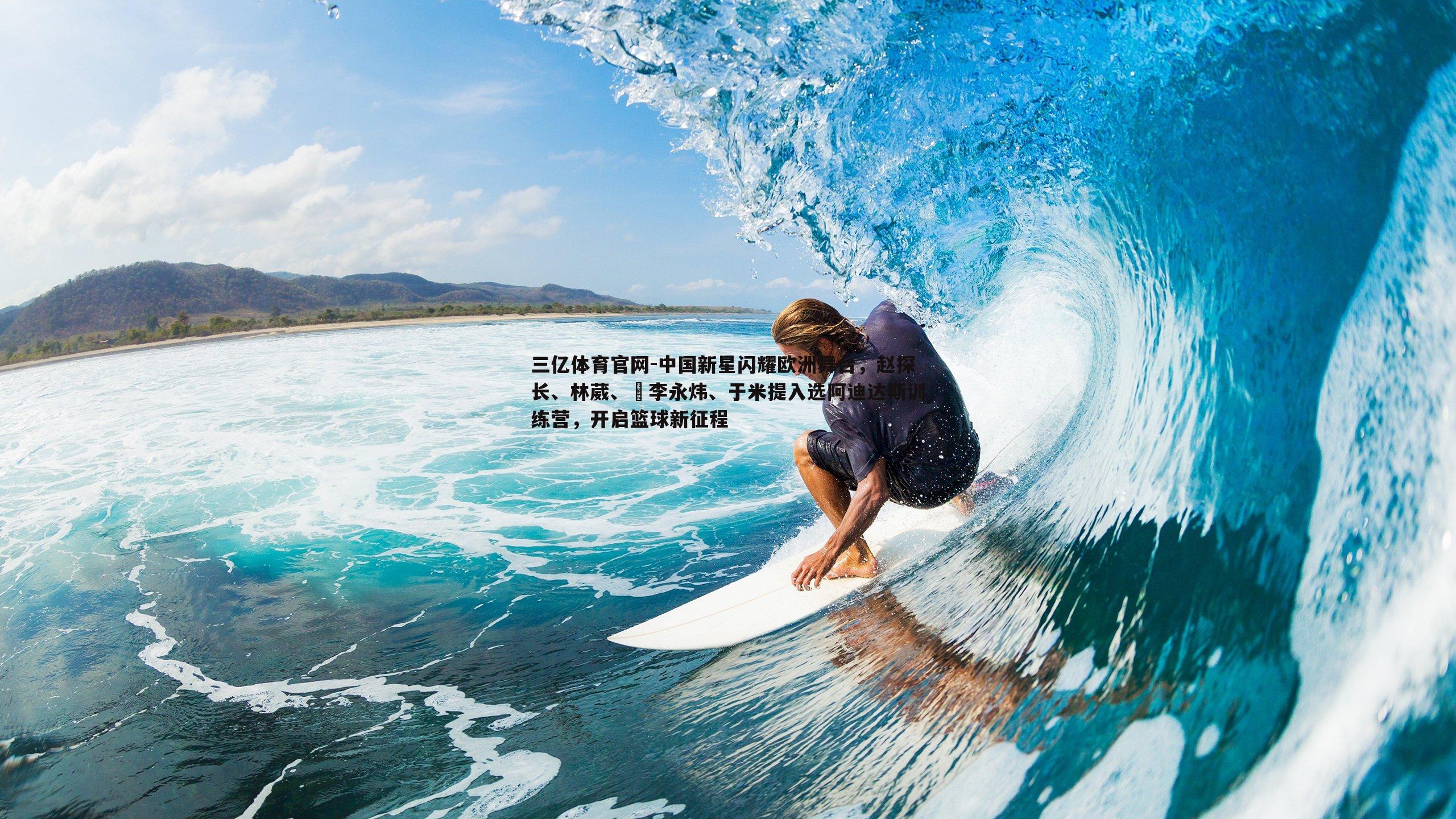 三亿体育官网-中国新星闪耀欧洲舞台，赵探长、林葳、偰李永炜、于米提入选阿迪达斯训练营，开启篮球新征程