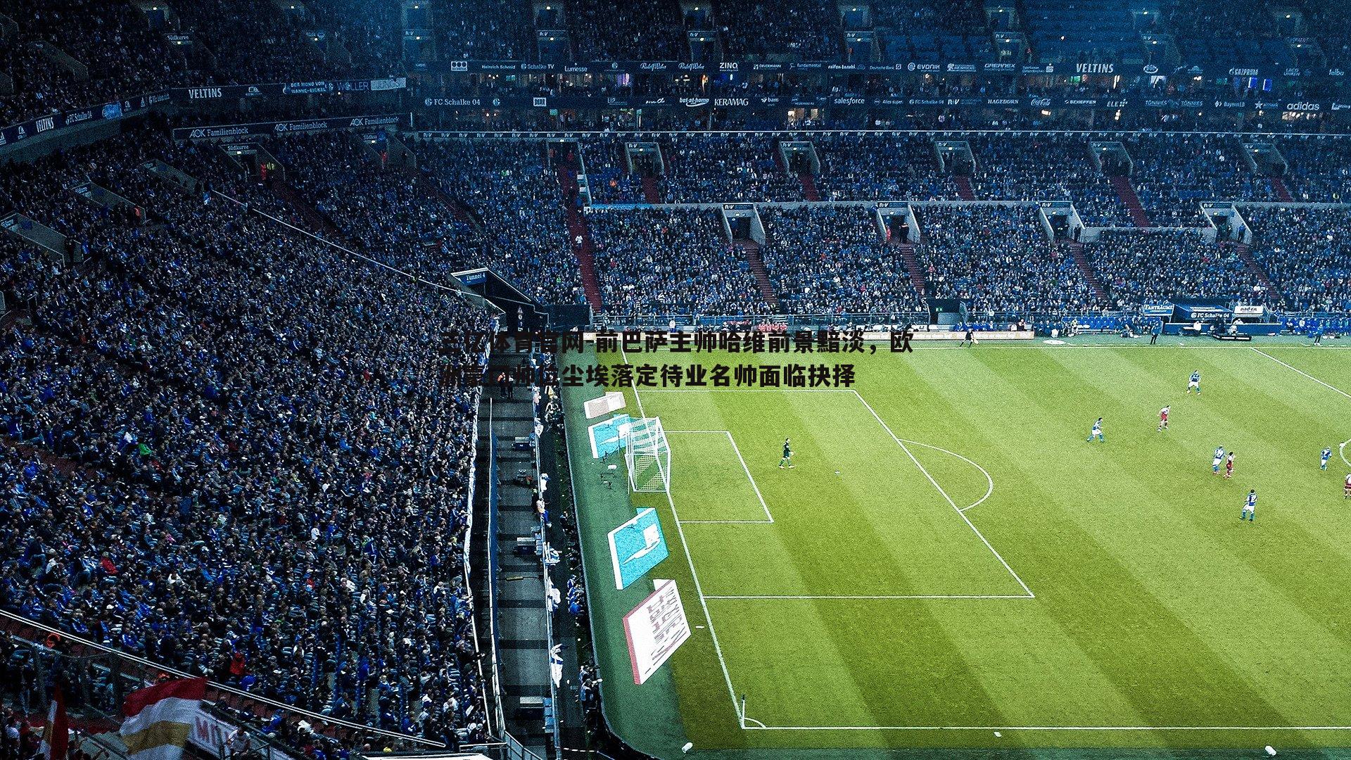 三亿体育官网-前巴萨主帅哈维前景黯淡，欧洲豪门帅位尘埃落定待业名帅面临抉择