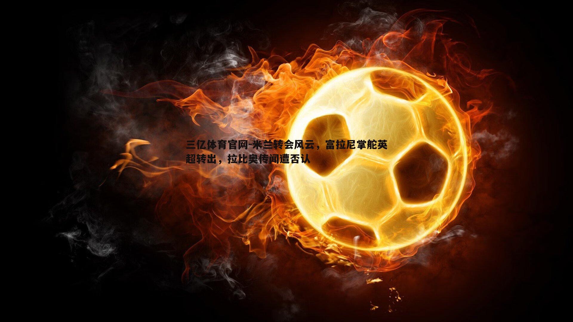 米兰转会风云,富拉尼掌舵英超转出,拉比奥传闻遭否认