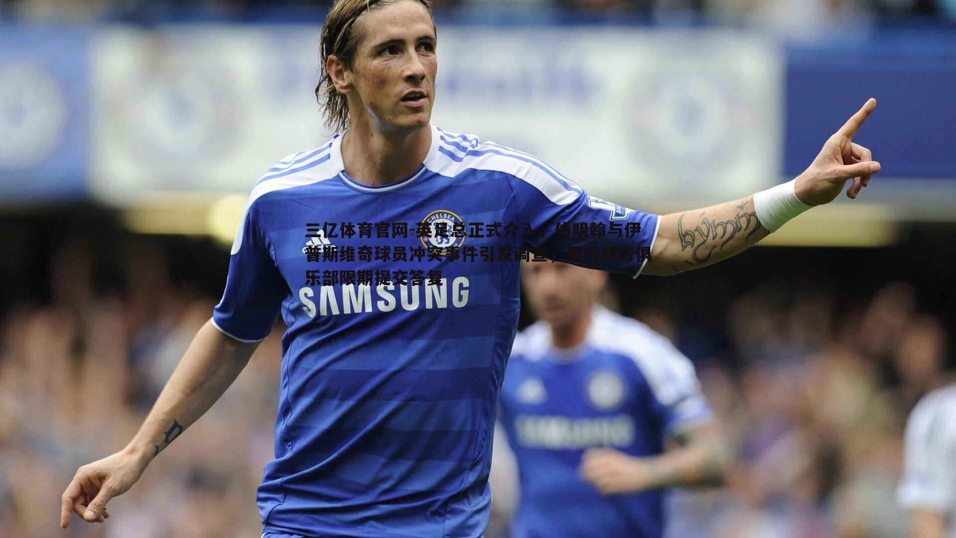 三亿体育官网-英足总正式介入，伯明翰与伊普斯维奇球员冲突事件引发调查，要求双方俱乐部限期提交答复