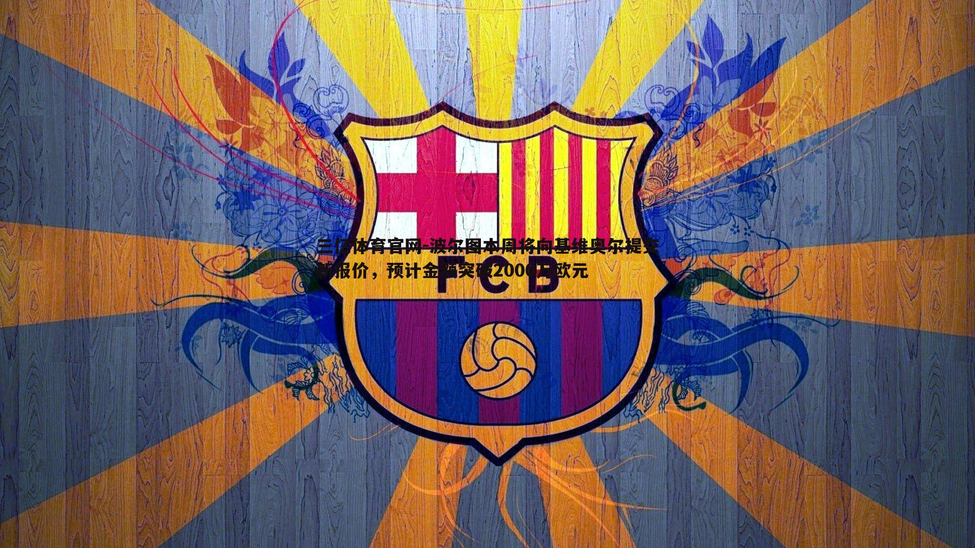 三亿体育官网-波尔图本周将向基维奥尔提交新报价，预计金额突破2000万欧元